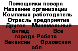 Помощники повара › Название организации ­ Компания-работодатель › Отрасль предприятия ­ Другое › Минимальный оклад ­ 22 000 - Все города Работа » Вакансии   . Орловская обл.